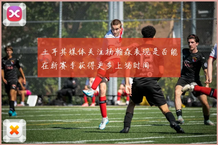 土耳其媒体关注杨瀚森表现是否能在新赛季获得更多上场时间