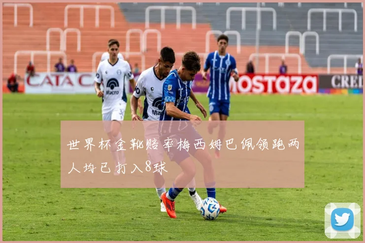 世界杯金靴赔率梅西姆巴佩领跑两人均已打入8球