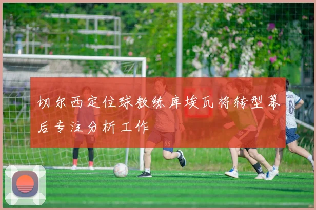 切尔西定位球教练库埃瓦将转型幕后专注分析工作