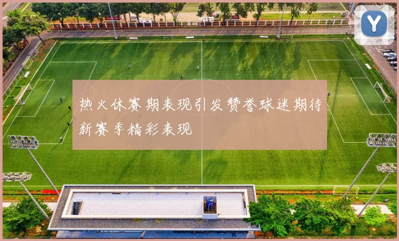 热火休赛期表现引发赞誉球迷期待新赛季精彩表现