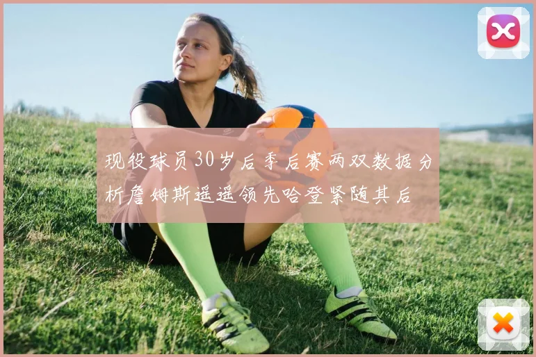 现役球员30岁后季后赛两双数据分析詹姆斯遥遥领先哈登紧随其后