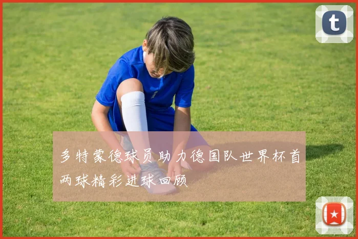 多特蒙德球员助力德国队世界杯首两球精彩进球回顾