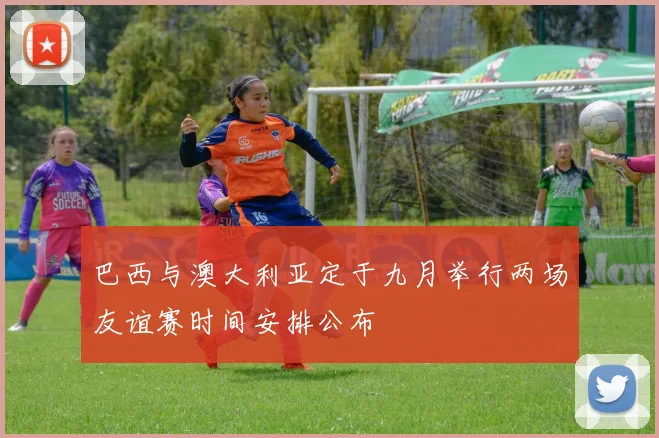巴西与澳大利亚定于九月举行两场友谊赛时间安排公布